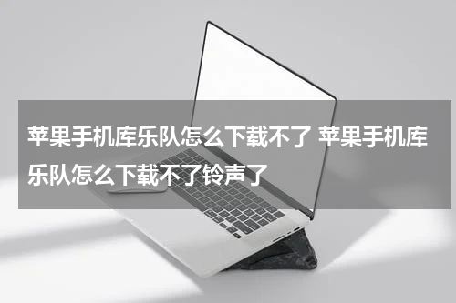 苹果手机库乐队怎么下载不了 苹果手机库乐队怎么下载不了铃声了
