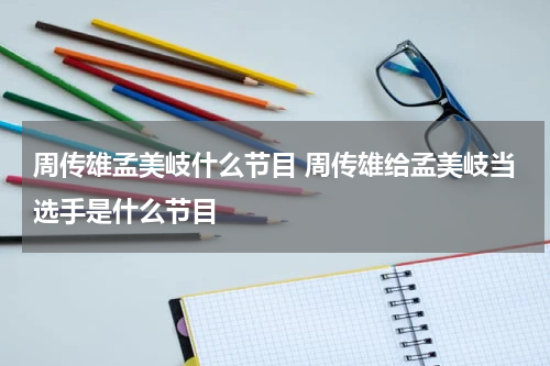 周传雄孟美岐什么节目 周传雄给孟美岐当选手是什么节目