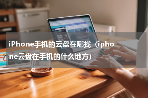 iPhone手机的云盘在哪找（iphone云盘在手机的什么地方）