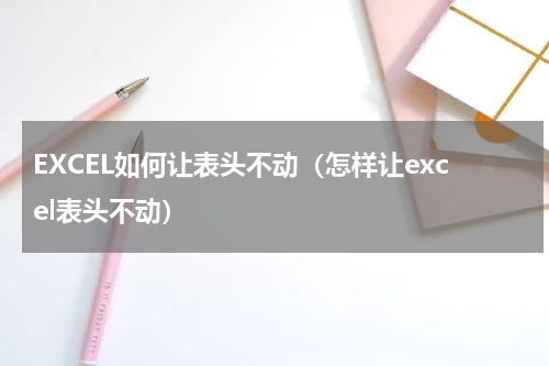 EXCEL如何让表头不动（怎样让excel表头不动）