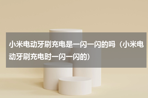 小米电动牙刷充电是一闪一闪的吗（小米电动牙刷充电时一闪一闪的）