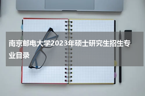 南京邮电大学2023年硕士研究生招生专业目录
