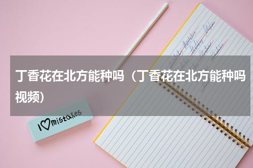 丁香花在北方能种吗（丁香花在北方能种吗视频）