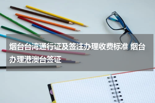 烟台台湾通行证及签注办理收费标准 烟台办理港澳台签证