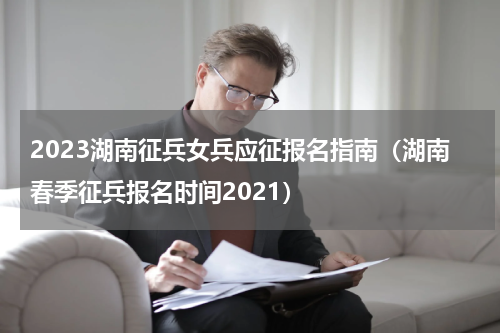 2023湖南征兵女兵应征报名指南（湖南春季征兵报名时间2021）