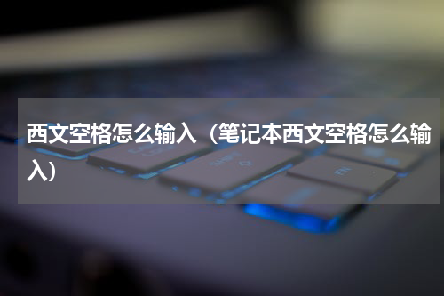 西文空格怎么输入（笔记本西文空格怎么输入）