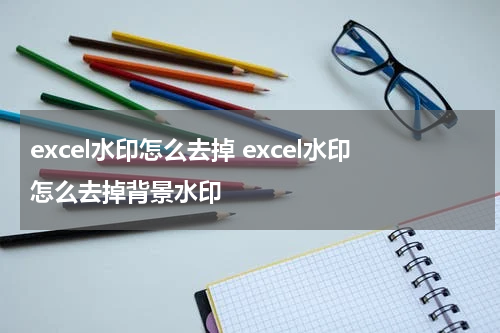 excel水印怎么去掉 excel水印怎么去掉背景水印
