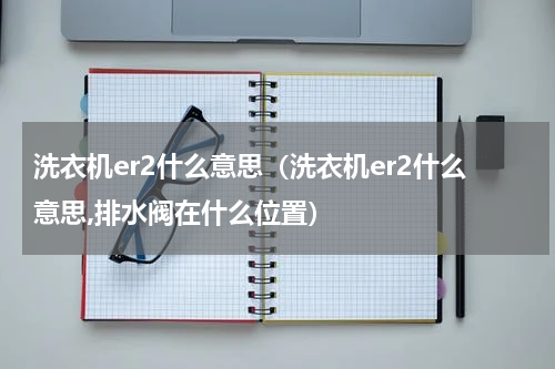 洗衣机er2什么意思（洗衣机er2什么意思,排水阀在什么位置）