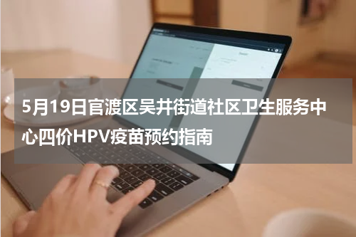5月19日官渡区吴井街道社区卫生服务中心四价HPV疫苗预约指南