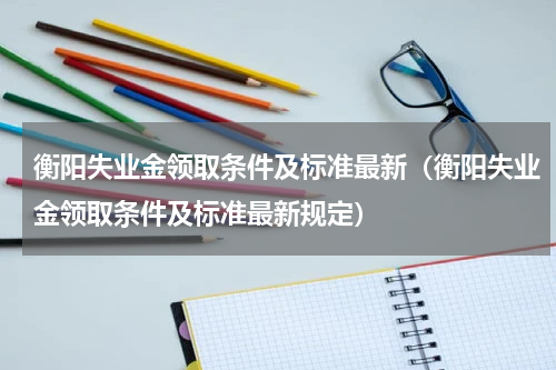 衡阳失业金领取条件及标准最新（衡阳失业金领取条件及标准最新规定）