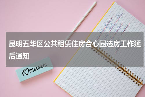 昆明五华区公共租赁住房合心园选房工作延后通知