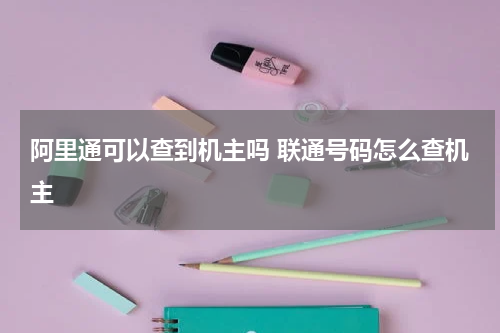 阿里通可以查到机主吗 联通号码怎么查机主