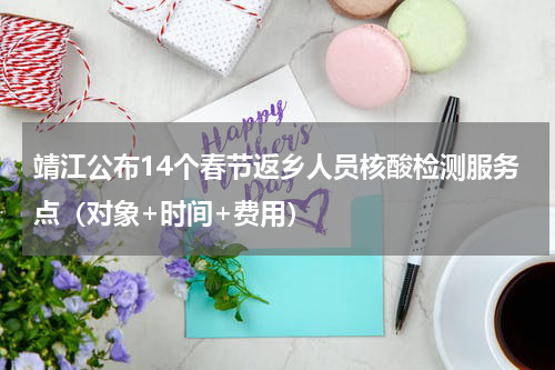 靖江公布14个春节返乡人员核酸检测服务点（对象+时间+费用）