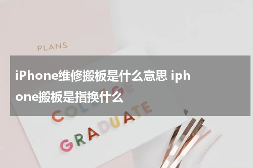 iPhone维修搬板是什么意思 iphone搬板是指换什么