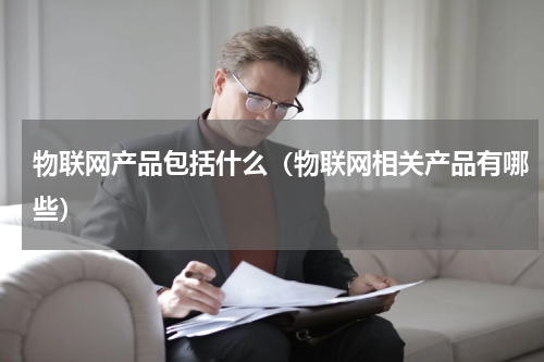 物联网产品包括什么（物联网相关产品有哪些）