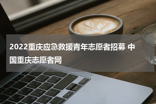 2022重庆应急救援青年志愿者招募 中国重庆志愿者网