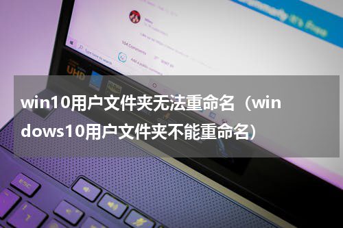 win10用户文件夹无法重命名（windows10用户文件夹不能重命名）