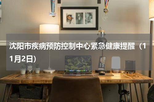 沈阳市疾病预防控制中心紧急健康提醒（11月2日）