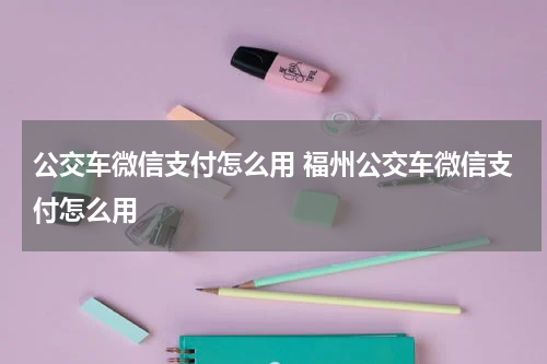 公交车微信支付怎么用 福州公交车微信支付怎么用
