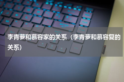 李青萝和慕容家的关系（李青萝和慕容复的关系）