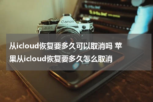 从icloud恢复要多久可以取消吗 苹果从icloud恢复要多久怎么取消