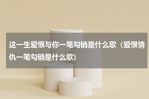 这一生爱恨与你一笔勾销是什么歌（爱恨情仇一笔勾销是什么歌）