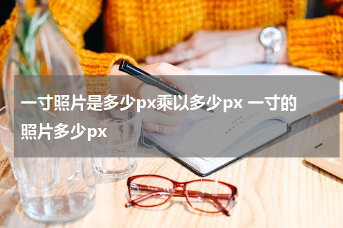 一寸照片是多少px乘以多少px 一寸的照片多少px