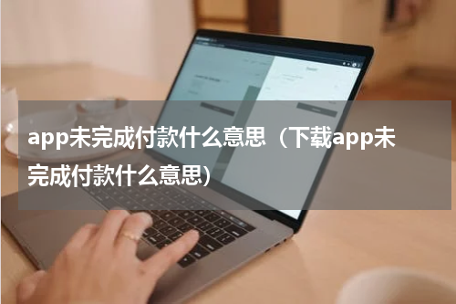app未完成付款什么意思（下载app未完成付款什么意思）