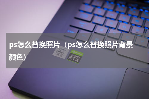 ps怎么替换照片（ps怎么替换照片背景颜色）