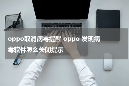 oppo取消病毒提醒 oppo 发现病毒软件怎么关闭提示