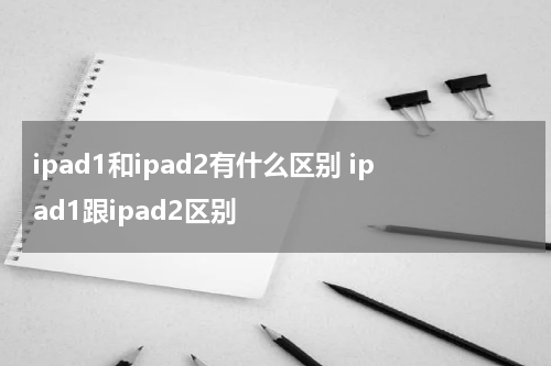 ipad1和ipad2有什么区别 ipad1跟ipad2区别