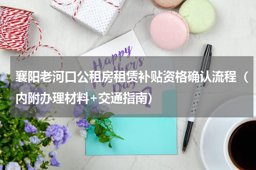襄阳老河口公租房租赁补贴资格确认流程（内附办理材料+交通指南）