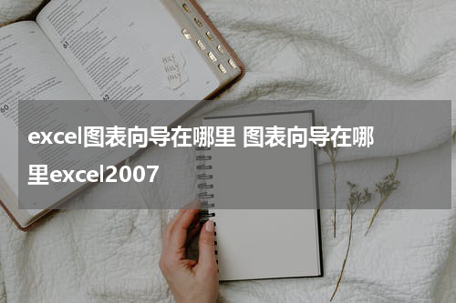 excel图表向导在哪里 图表向导在哪里excel2007