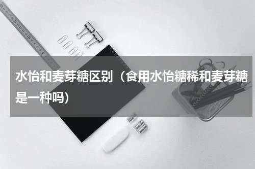 水怡和麦芽糖区别（食用水怡糖稀和麦芽糖是一种吗）