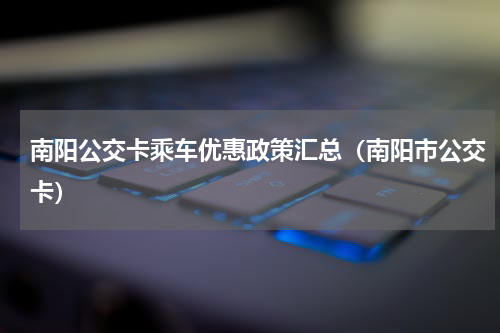 南阳公交卡乘车优惠政策汇总（南阳市公交卡）