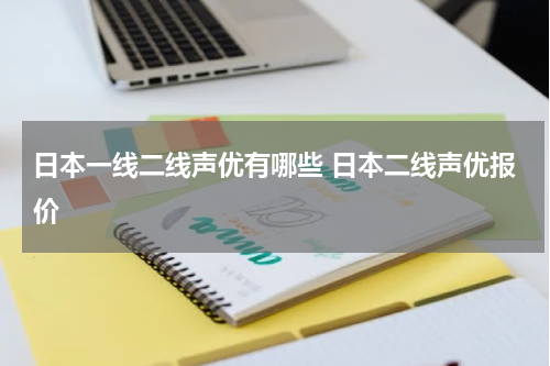日本一线二线声优有哪些 日本二线声优报价