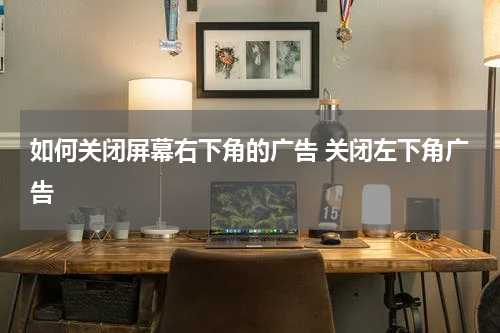 如何关闭屏幕右下角的广告 关闭左下角广告
