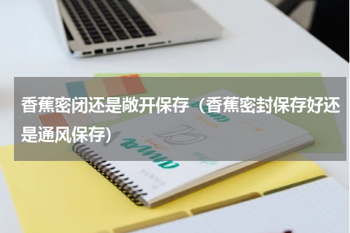 香蕉密闭还是敞开保存（香蕉密封保存好还是通风保存）