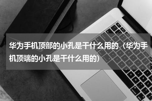 华为手机顶部的小孔是干什么用的（华为手机顶端的小孔是干什么用的）
