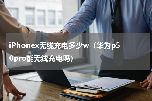 iPhonex无线充电多少w（华为p50pro能无线充电吗）