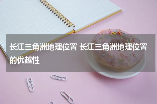 长江三角洲地理位置 长江三角洲地理位置的优越性