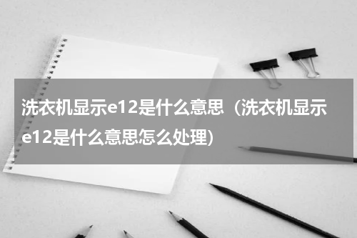 洗衣机显示e12是什么意思（洗衣机显示e12是什么意思怎么处理）