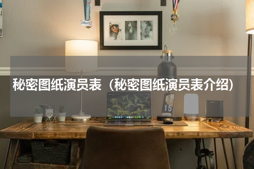 秘密图纸演员表（秘密图纸演员表介绍）