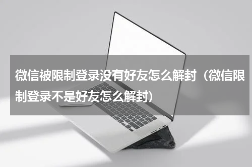微信被限制登录没有好友怎么解封（微信限制登录不是好友怎么解封）