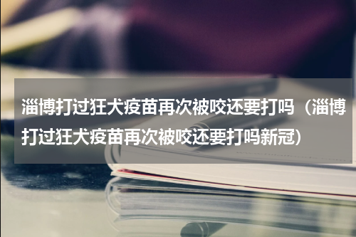 淄博打过狂犬疫苗再次被咬还要打吗（淄博打过狂犬疫苗再次被咬还要打吗新冠）