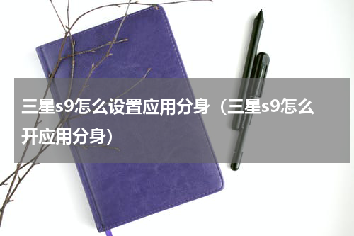 三星s9怎么设置应用分身（三星s9怎么开应用分身）