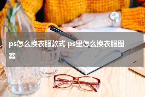 ps怎么换衣服款式 ps里怎么换衣服图案