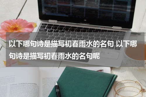 以下哪句诗是描写初春雨水的名句 以下哪句诗是描写初春雨水的名句呢
