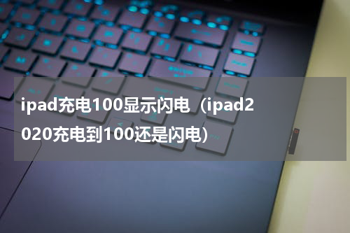 ipad充电100显示闪电（ipad2020充电到100还是闪电）