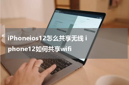 iPhoneios12怎么共享无线 iphone12如何共享wifi